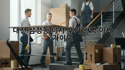 대전 삼정동 이사 후기: 완벽 이사 가이드!