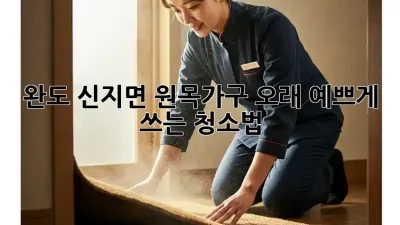 완도 신지면 원목가구, 오래 예쁘게 쓰는 청소법!