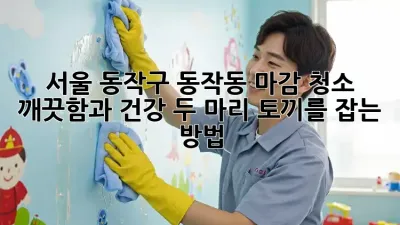 서울 동작구 동작동 마감 청소: 깨끗함과 건강, 두 마리 토끼를 잡는 방법