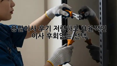 용달이사 후기: 저렴하고 효율적인 이사, 후회없는 선택!